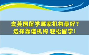 去英国留学哪家机构最好？选择靠谱机构 轻松留学！